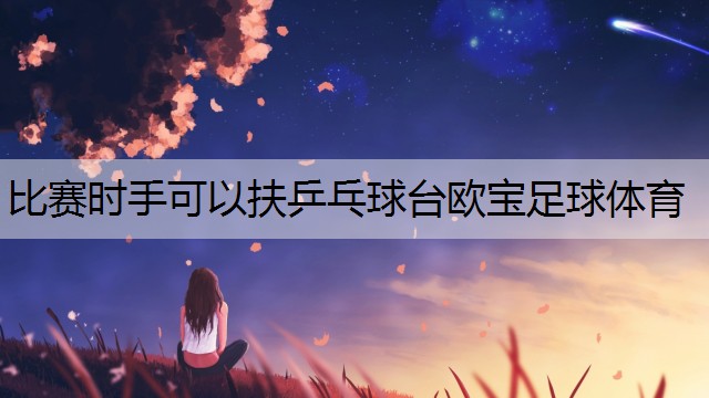 比赛时手可以扶乒乓球台欧宝足球体育